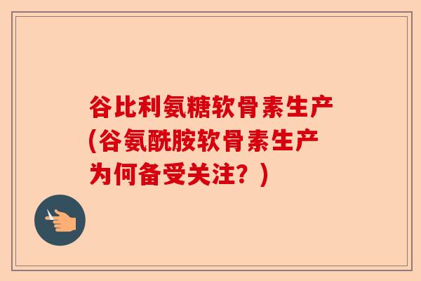 谷比利氨糖软骨素生产(谷氨酰胺软骨素生产为何备受关注?) 谷比利氨糖软骨素生产(谷氨酰胺软骨素生产为何备受关注?)