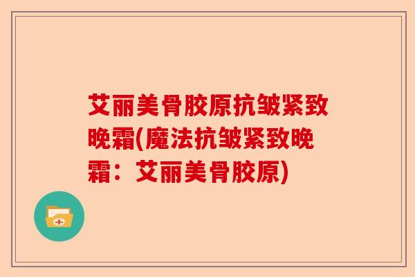 艾丽美骨胶原抗皱紧致晚霜(魔法抗皱紧致晚霜：艾丽美骨胶原)