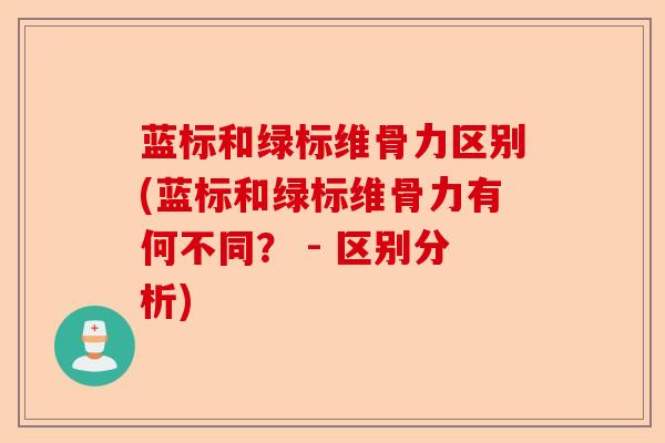 蓝标和绿标维骨力区别(蓝标和绿标维骨力有何不同？ - 区别分析)