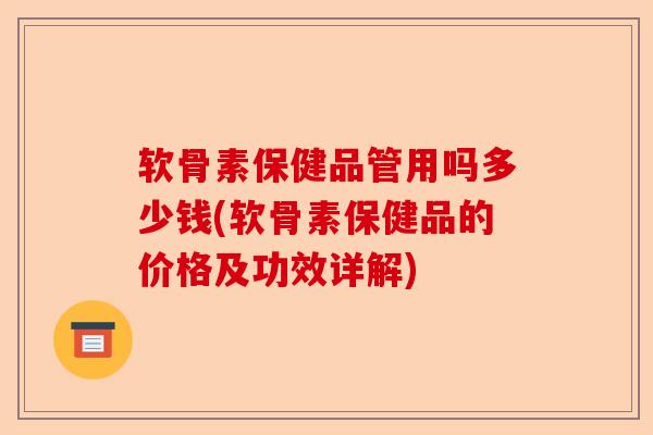 软骨素保健品管用吗多少钱(软骨素保健品的价格及功效详解)