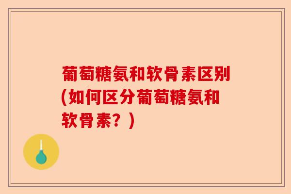 葡萄糖氨和软骨素区别(如何区分葡萄糖氨和软骨素？)