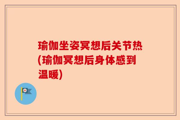瑜伽坐姿冥想后关节热(瑜伽冥想后身体感到温暖)