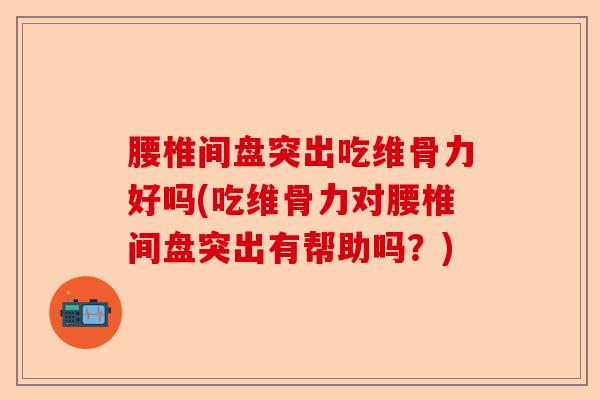 腰椎间盘突出吃维骨力好吗(吃维骨力对腰椎间盘突出有帮助吗？)
