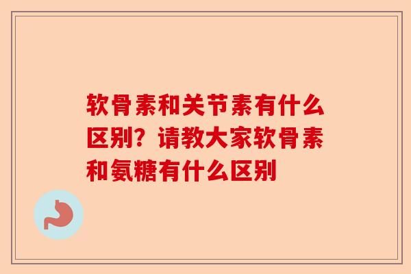 软骨素和关节素有什么区别？请教大家软骨素和氨糖有什么区别
