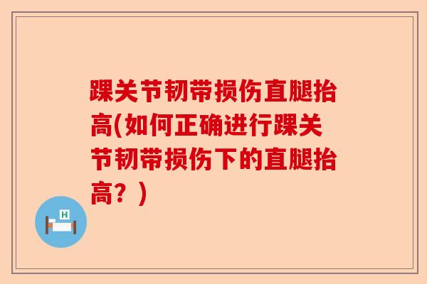 踝关节韧带损伤直腿抬高(如何正确进行踝关节韧带损伤下的直腿抬高？)