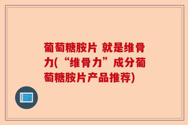 葡萄糖胺片 就是维骨力(“维骨力”成分葡萄糖胺片产品推荐)