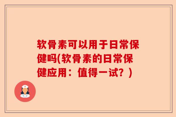软骨素可以用于日常保健吗(软骨素的日常保健应用：值得一试？)