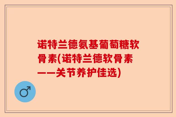 诺特兰德氨基葡萄糖软骨素(诺特兰德软骨素——关节养护佳选)