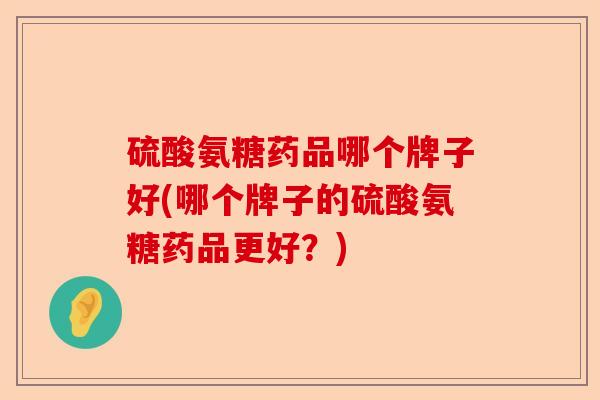 硫酸氨糖药品哪个牌子好(哪个牌子的硫酸氨糖药品更好？)