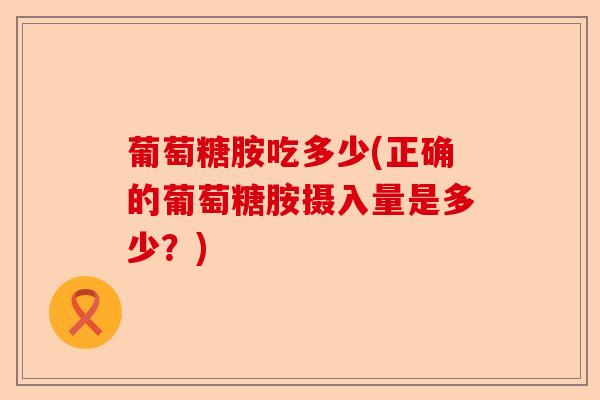 葡萄糖胺吃多少(正确的葡萄糖胺摄入量是多少？)