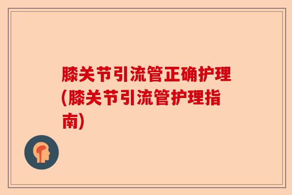 膝关节引流管正确护理(膝关节引流管护理指南)