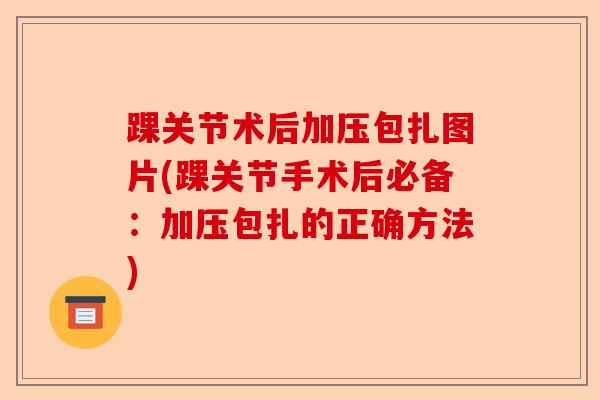 踝关节术后加压包扎图片(踝关节手术后必备：加压包扎的正确方法)
