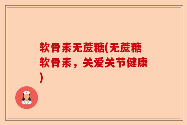 软骨素无蔗糖(无蔗糖软骨素，关爱关节健康)