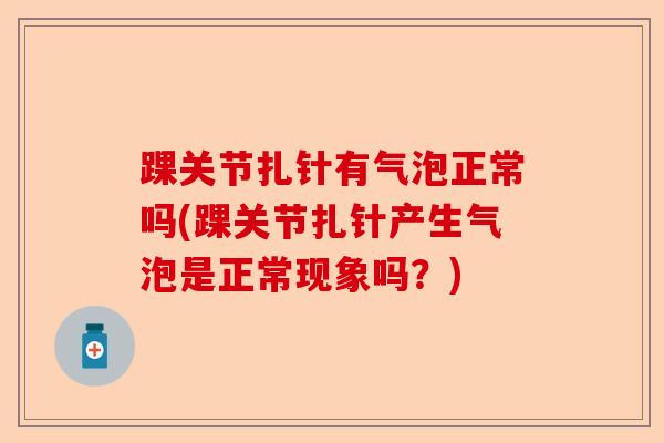 踝关节扎针有气泡正常吗(踝关节扎针产生气泡是正常现象吗？)