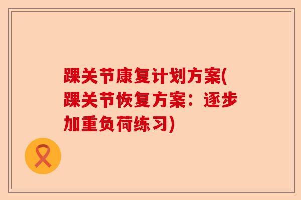 踝关节康复计划方案(踝关节恢复方案：逐步加重负荷练习)