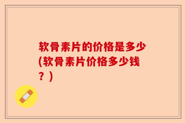 软骨素片的价格是多少(软骨素片价格多少钱？)
