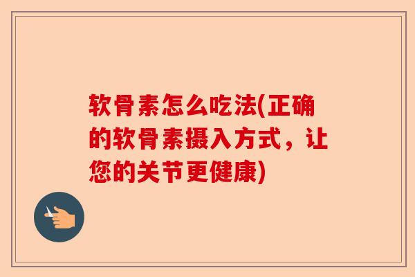 软骨素怎么吃法(正确的软骨素摄入方式，让您的关节更健康)