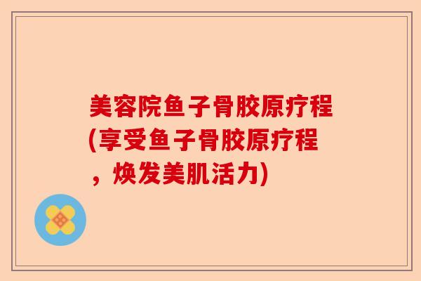 美容院鱼子骨胶原疗程(享受鱼子骨胶原疗程，焕发美肌活力)