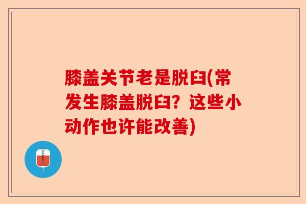 膝盖关节老是脱臼(常发生膝盖脱臼？这些小动作也许能改善)