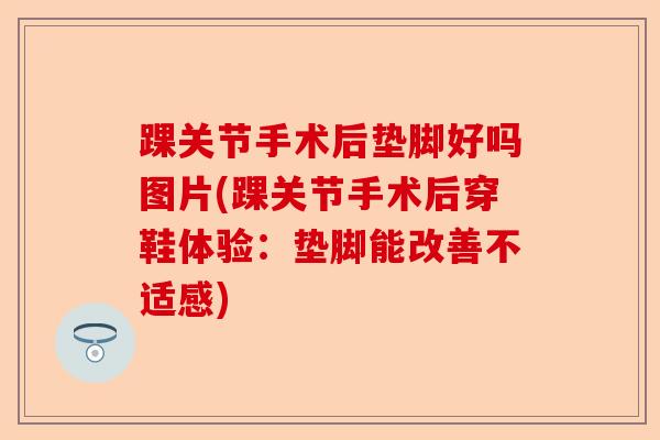 踝关节手术后垫脚好吗图片(踝关节手术后穿鞋体验：垫脚能改善不适感)