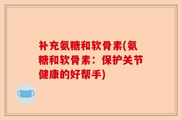补充氨糖和软骨素(氨糖和软骨素:保护关节健康的好帮手) 补充氨糖和软骨素(氨糖和软骨素:保护关节健康的好帮手)