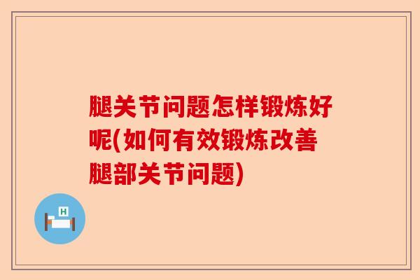 腿关节问题怎样锻炼好呢(如何有效锻炼改善腿部关节问题)