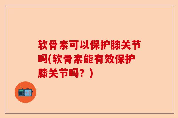 软骨素可以保护膝关节吗(软骨素能有效保护膝关节吗?) 软骨素可以保护膝关节吗(软骨素能有效保护膝关节吗?)