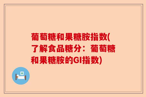 葡萄糖和果糖胺指数(了解食品糖分：葡萄糖和果糖胺的GI指数)