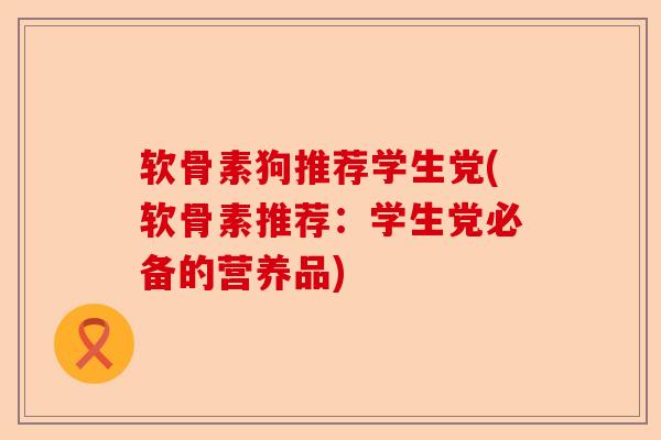 软骨素狗推荐学生党(软骨素推荐：学生党必备的营养品)