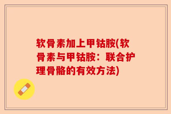 软骨素加上甲钴胺(软骨素与甲钴胺：联合护理骨骼的有效方法)