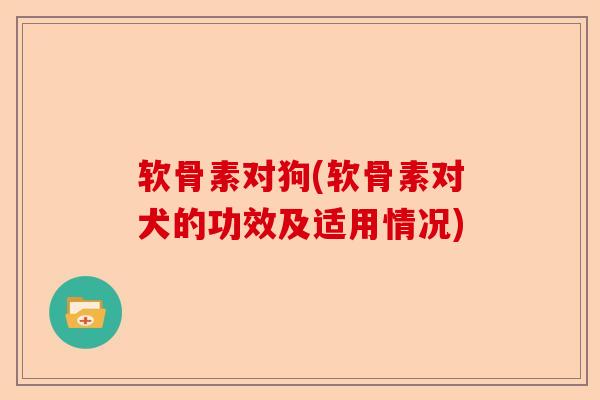 软骨素对狗(软骨素对犬的功效及适用情况) 软骨素对狗(软骨素对犬的功效及适用情况)