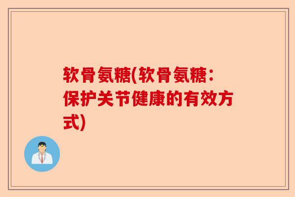 软骨氨糖(软骨氨糖：保护关节健康的有效方式)