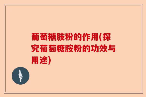 葡萄糖胺粉的作用(探究葡萄糖胺粉的功效与用途)