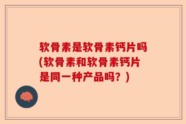 软骨素是软骨素钙片吗(软骨素和软骨素钙片是同一种产品吗？)