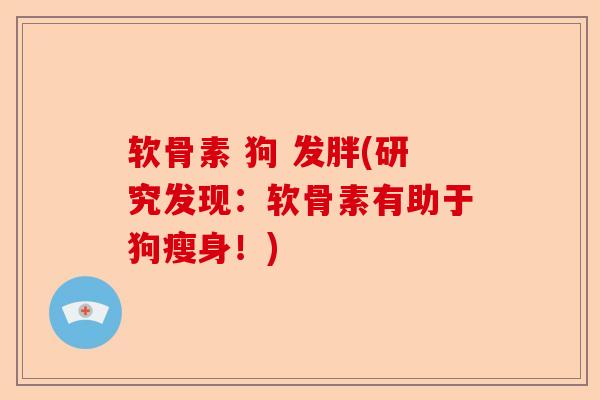 软骨素 狗 发胖(研究发现：软骨素有助于狗瘦身！)