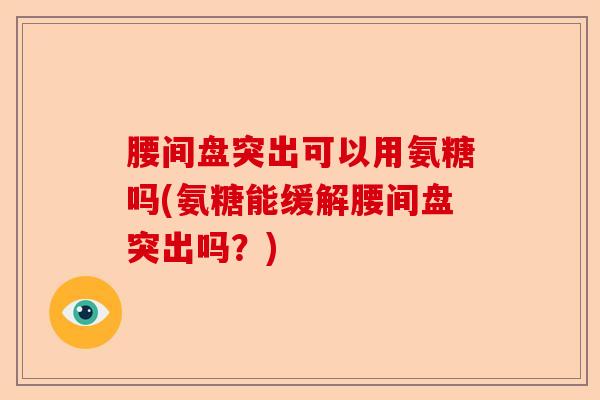 腰间盘突出可以用氨糖吗(氨糖能缓解腰间盘突出吗？)
