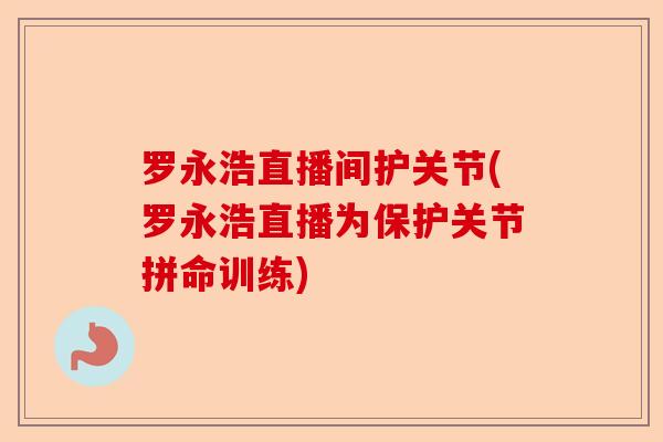 罗永浩直播间护关节(罗永浩直播为保护关节拼命训练)