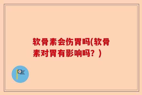 软骨素会伤胃吗(软骨素对胃有影响吗？)