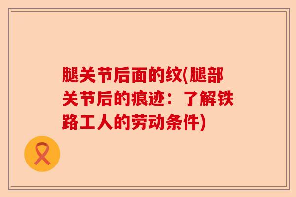 腿关节后面的纹(腿部关节后的痕迹：了解铁路工人的劳动条件)