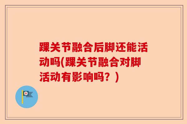 踝关节融合后脚还能活动吗(踝关节融合对脚活动有影响吗？)