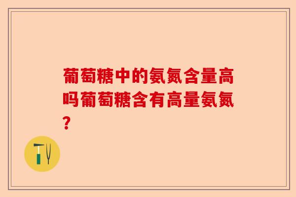 葡萄糖中的氨氮含量高吗葡萄糖含有高量氨氮？