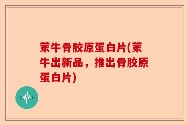 蒙牛骨胶原蛋白片(蒙牛出新品,推出骨胶原蛋白片) 蒙牛骨胶原蛋白片(蒙牛出新品,推出骨胶原蛋白片)