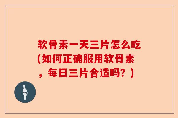 软骨素一天三片怎么吃(如何正确服用软骨素，每日三片合适吗？)