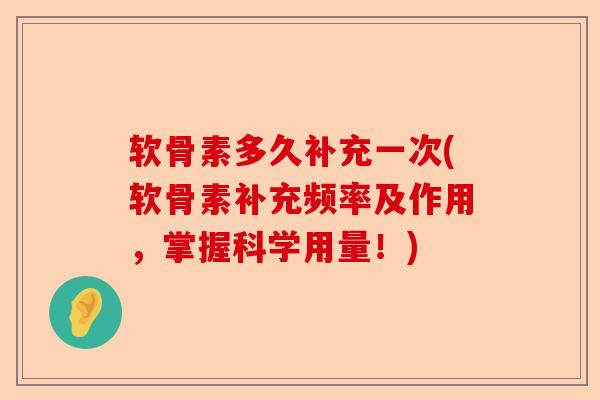 软骨素多久补充一次(软骨素补充频率及作用，掌握科学用量！)