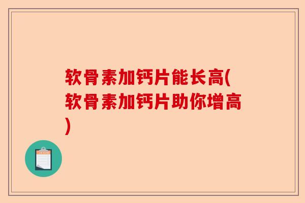 软骨素加钙片能长高(软骨素加钙片助你增高)
