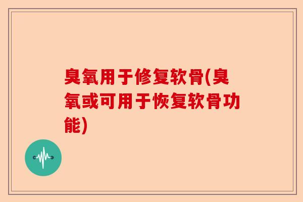 臭氧用于修复软骨(臭氧或可用于恢复软骨功能)
