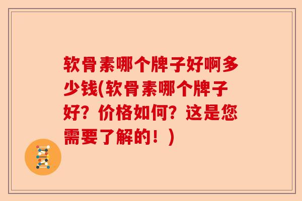 软骨素哪个牌子好啊多少钱(软骨素哪个牌子好？价格如何？这是您需要了解的！)