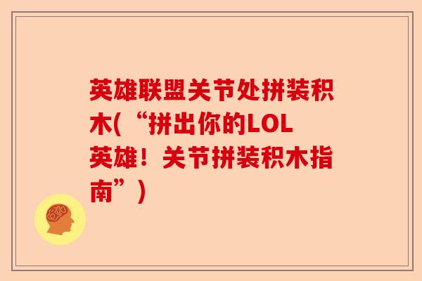 英雄联盟关节处拼装积木(“拼出你的LOL英雄!关节拼装积木指南”) 英雄联盟关节处拼装积木(“拼出你的LOL英雄!关节拼装积木指南”)