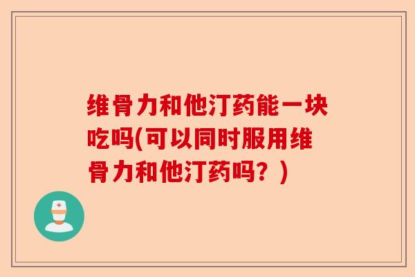 维骨力和他汀药能一块吃吗(可以同时服用维骨力和他汀药吗？)