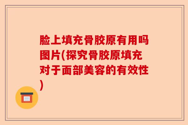 脸上填充骨胶原有用吗图片(探究骨胶原填充对于面部美容的有效性)